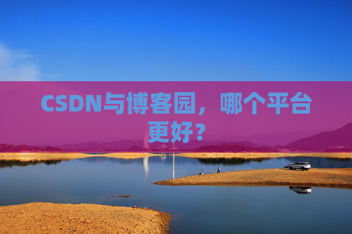 CSDN与博客园，哪个平台更好？